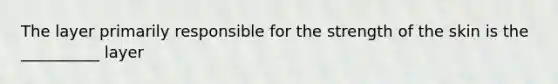 The layer primarily responsible for the strength of the skin is the __________ layer