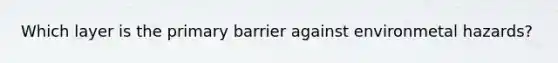 Which layer is the primary barrier against environmetal hazards?