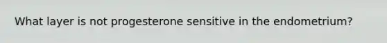 What layer is not progesterone sensitive in the endometrium?