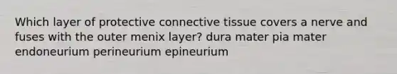 Which layer of protective connective tissue covers a nerve and fuses with the outer menix layer? dura mater pia mater endoneurium perineurium epineurium