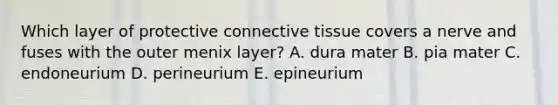 Which layer of protective connective tissue covers a nerve and fuses with the outer menix layer? A. dura mater B. pia mater C. endoneurium D. perineurium E. epineurium