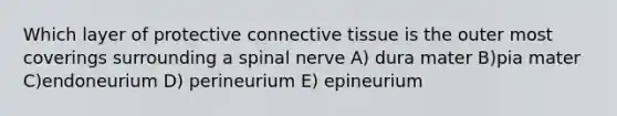 Which layer of protective connective tissue is the outer most coverings surrounding a spinal nerve A) dura mater B)pia mater C)endoneurium D) perineurium E) epineurium