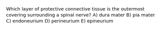 Which layer of protective connective tissue is the outermost covering surrounding a spinal nerve? A) dura mater B) pia mater C) endoneurium D) perineurium E) epineurium