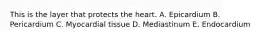 This is the layer that protects the heart. A. Epicardium B. Pericardium C. Myocardial tissue D. Mediastinum E. Endocardium