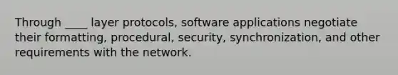 Through ____ layer protocols, software applications negotiate their formatting, procedural, security, synchronization, and other requirements with the network.