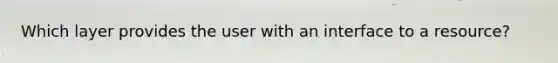 Which layer provides the user with an interface to a resource?