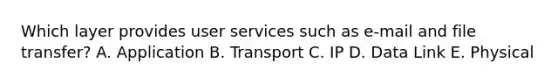 Which layer provides user services such as e-mail and file transfer? A. Application B. Transport C. IP D. Data Link E. Physical