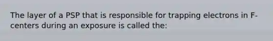 The layer of a PSP that is responsible for trapping electrons in F-centers during an exposure is called the: