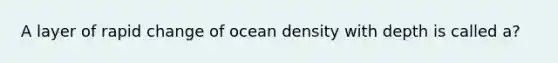 A layer of rapid change of ocean density with depth is called a?