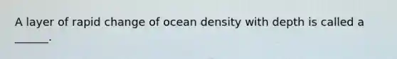 A layer of rapid change of ocean density with depth is called a ______.