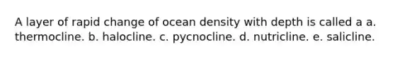 A layer of rapid change of ocean density with depth is called a a. thermocline. b. halocline. c. pycnocline. d. nutricline. e. salicline.