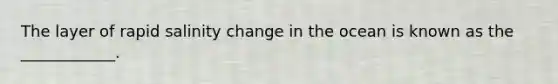 The layer of rapid salinity change in the ocean is known as the ____________.
