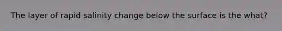 The layer of rapid salinity change below the surface is the what?