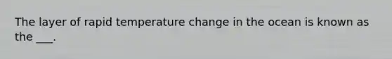 The layer of rapid temperature change in the ocean is known as the ___.