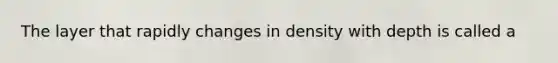 The layer that rapidly changes in density with depth is called a