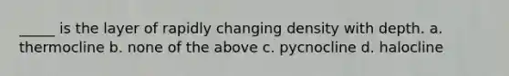 _____ is the layer of rapidly changing density with depth. a. thermocline b. none of the above c. pycnocline d. halocline