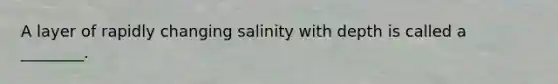 A layer of rapidly changing salinity with depth is called a ________.