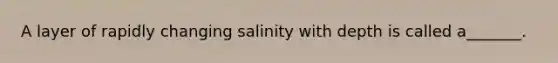 A layer of rapidly changing salinity with depth is called a_______.