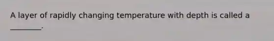 A layer of rapidly changing temperature with depth is called a ________.