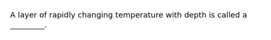 A layer of rapidly changing temperature with depth is called a _________.