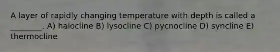 A layer of rapidly changing temperature with depth is called a ________. A) halocline B) lysocline C) pycnocline D) syncline E) thermocline