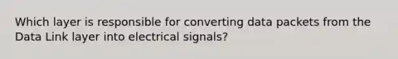 Which layer is responsible for converting data packets from the Data Link layer into electrical signals?