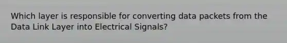 Which layer is responsible for converting data packets from the Data Link Layer into Electrical Signals?