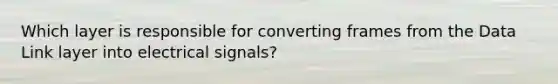 Which layer is responsible for converting frames from the Data Link layer into electrical signals?