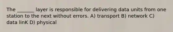 The _______ layer is responsible for delivering data units from one station to the next without errors. A) transport B) network C) data linK D) physical