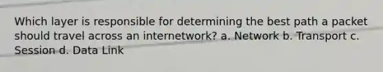 Which layer is responsible for determining the best path a packet should travel across an internetwork? a. Network b. Transport c. Session d. Data Link