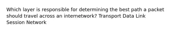 Which layer is responsible for determining the best path a packet should travel across an internetwork? Transport Data Link Session Network