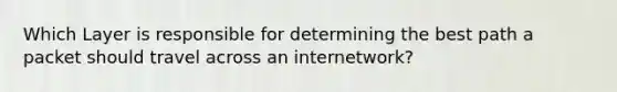 Which Layer is responsible for determining the best path a packet should travel across an internetwork?