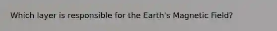 Which layer is responsible for the Earth's Magnetic Field?