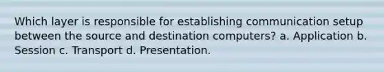 Which layer is responsible for establishing communication setup between the source and destination computers? a. Application b. Session c. Transport d. Presentation.