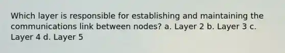 Which layer is responsible for establishing and maintaining the communications link between nodes? a. Layer 2 b. Layer 3 c. Layer 4 d. Layer 5