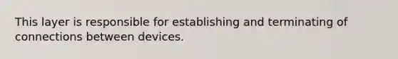 This layer is responsible for establishing and terminating of connections between devices.