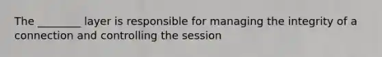 The ________ layer is responsible for managing the integrity of a connection and controlling the session