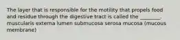 The layer that is responsible for the motility that propels food and residue through the digestive tract is called the ________. muscularis externa lumen submucosa serosa mucosa (mucous membrane)