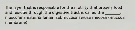 The layer that is responsible for the motility that propels food and residue through the digestive tract is called the ________. muscularis externa lumen submucosa serosa mucosa (mucous membrane)