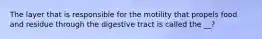 The layer that is responsible for the motility that propels food and residue through the digestive tract is called the __?