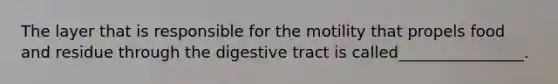 The layer that is responsible for the motility that propels food and residue through the digestive tract is called________________.