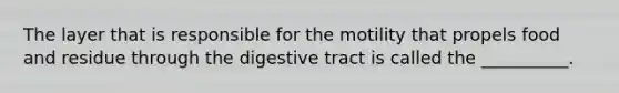 The layer that is responsible for the motility that propels food and residue through the digestive tract is called the __________.