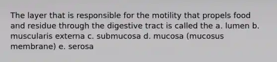 The layer that is responsible for the motility that propels food and residue through the digestive tract is called the a. lumen b. muscularis externa c. submucosa d. mucosa (mucosus membrane) e. serosa