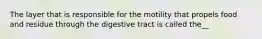 The layer that is responsible for the motility that propels food and residue through the digestive tract is called the__