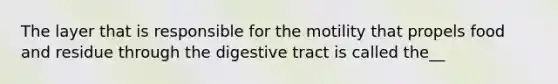 The layer that is responsible for the motility that propels food and residue through the digestive tract is called the__