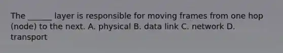 The ______ layer is responsible for moving frames from one hop (node) to the next. A. physical B. data link C. network D. transport