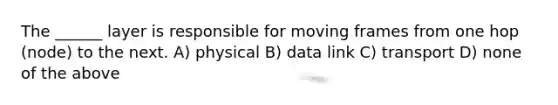 The ______ layer is responsible for moving frames from one hop (node) to the next. A) physical B) data link C) transport D) none of the above