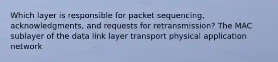 Which layer is responsible for packet sequencing, acknowledgments, and requests for retransmission? The MAC sublayer of the data link layer transport physical application network