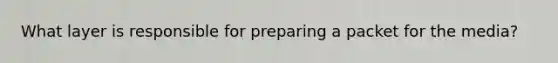 What layer is responsible for preparing a packet for the media?