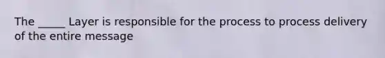 The _____ Layer is responsible for the process to process delivery of the entire message